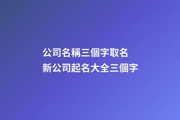 公司名稱三個字取名 新公司起名大全三個字